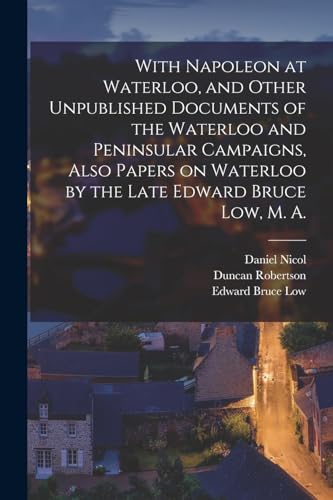 With Napoleon at Waterloo, and Other Unpublished Documents of the Waterloo and Peninsular Campaigns, Also Papers on Waterloo by the Late Edward Bruce