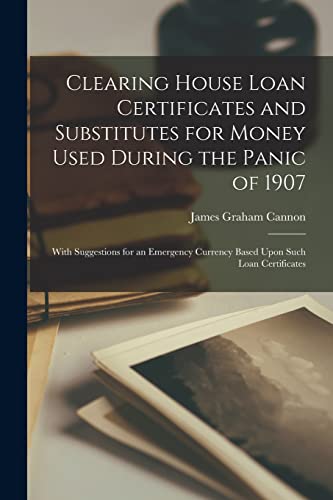 Clearing House Loan Certificates and Substitutes for Money Used During the Panic of 1907: With Suggestions for an Emergency Currency Based Upon Such L