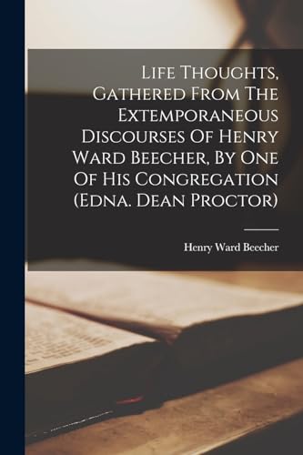 Life Thoughts, Gathered From The Extemporaneous Discourses Of Henry Ward Beecher, By One Of His Congregation (edna. Dean Proctor)