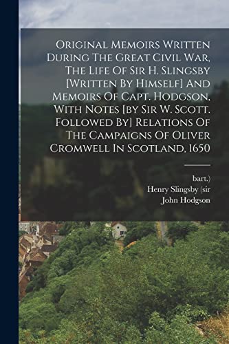 Original Memoirs Written During The Great Civil War, The Life Of Sir H. Slingsby [written By Himself] And Memoirs Of Capt. Hodgson, With Notes [by Sir