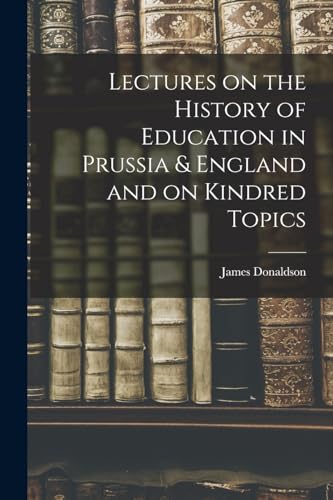 Lectures on the History of Education in Prussia & England and on Kindred Topics