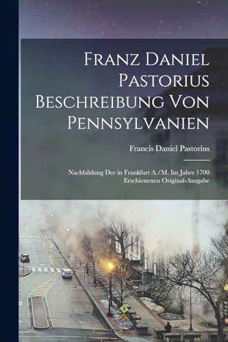 Franz Daniel Pastorius Beschreibung Von Pennsylvanien: Nachbildung Der in Frankfurt A./M. Im Jahre 1700 Erschienenen Original-Ausgabe