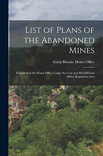 List of Plans of the Abandoned Mines: Deposited in the Home Office Under the Coal and Metalliferous Mines Regulation Acts