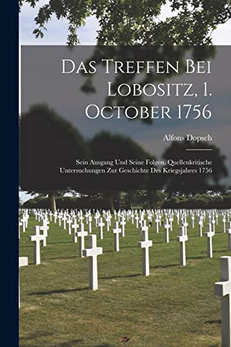 Das Treffen Bei Lobositz, 1. October 1756: Sein Ausgang Und Seine Folgen. Quellenkritische Untersuchungen Zur Geschichte Des Kriegsjahres 1756