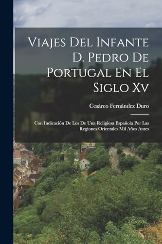 Viajes Del Infante D. Pedro De Portugal En El Siglo Xv: Con Indicaci?n De Los De Una Religiosa Espa?ola Por Las Regiones Orientales Mil A?os Antes