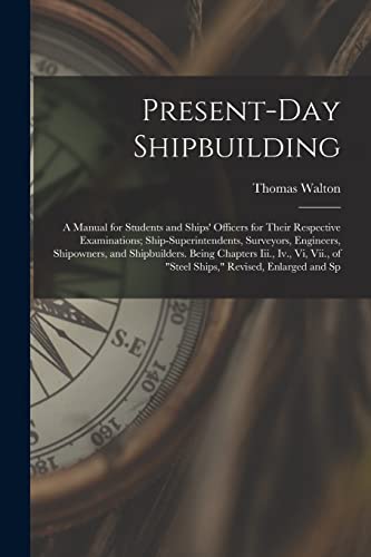 Present-Day Shipbuilding: A Manual for Students and Ships' Officers for Their Respective Examinations; Ship-Superintendents, Surveyors, Engineers, Shi