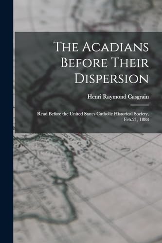 The Acadians Before Their Dispersion: Read Before the United States Catholic Historical Society, Feb.21, 1888