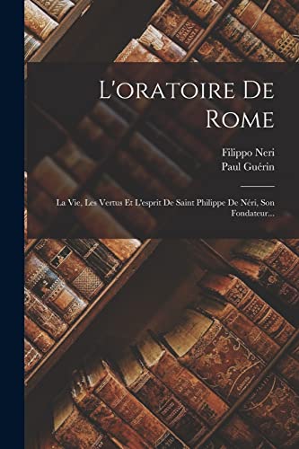 L'oratoire De Rome: La Vie, Les Vertus Et L'esprit De Saint Philippe De N?ri, Son Fondateur...