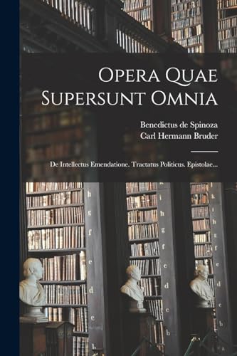 Opera Quae Supersunt Omnia: De Intellectus Emendatione. Tractatus Politicus. Epistolae...