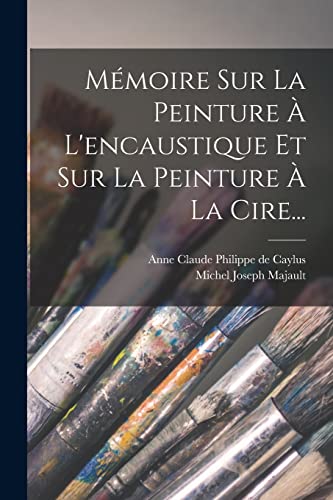 M?moire Sur La Peinture ? L'encaustique Et Sur La Peinture ? La Cire...