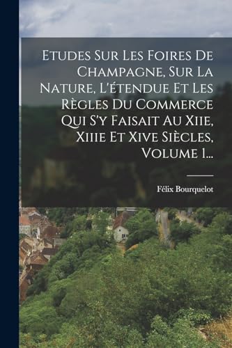 Etudes Sur Les Foires De Champagne, Sur La Nature, L'?tendue Et Les R?gles Du Commerce Qui S'y Faisait Au Xiie, Xiiie Et Xive Si?cles, Volume 1...