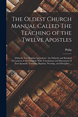 The Oldest Church Manual Called The Teaching of the Twelve Apostles: [Didache Ton Dodeka Apostolon] : the Didach? and Kindred Documents in the Origina