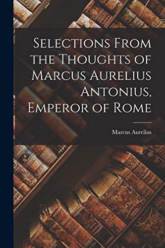 Selections From the Thoughts of Marcus Aurelius Antonius, Emperor of Rome