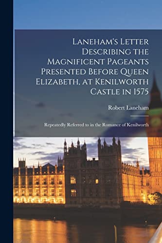 Laneham's Letter Describing the Magnificent Pageants Presented Before Queen Elizabeth, at Kenilworth Castle in 1575: Repeatedly Referred to in the Rom