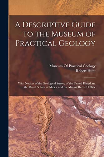 A Descriptive Guide to the Museum of Practical Geology: With Notices of the Geological Survey of the United Kingdom, the Royal School of Mines, and th