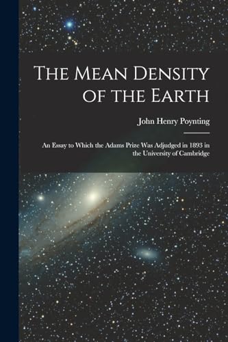 The Mean Density of the Earth: An Essay to Which the Adams Prize Was Adjudged in 1893 in the University of Cambridge