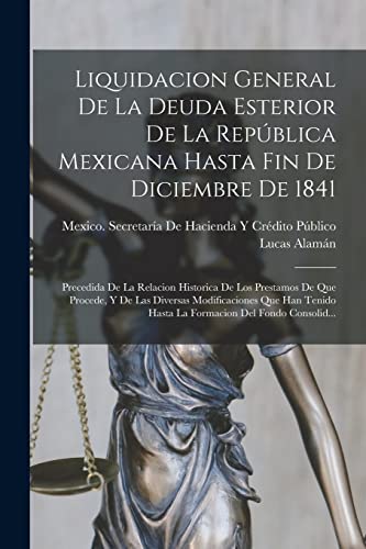 Liquidacion General De La Deuda Esterior De La Rep?blica Mexicana Hasta Fin De Diciembre De 1841: Precedida De La Relacion Historica De Los Prestamos