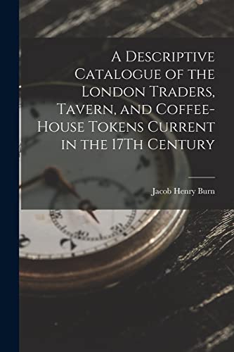 A Descriptive Catalogue of the London Traders, Tavern, and Coffee-House Tokens Current in the 17Th Century