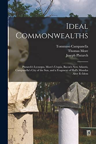 Ideal Commonwealths: Plutarch's Lycurgus, More's Utopia, Bacon's New Atlantis, Campanella's City of the Sun, and a Fragment of Hall's Mundus Alter Et