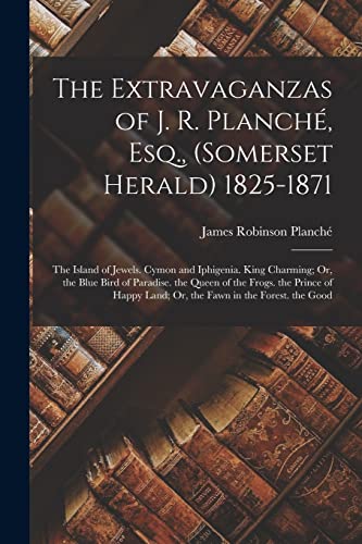 The Extravaganzas of J. R. Planch?, Esq., (Somerset Herald) 1825-1871: The Island of Jewels. Cymon and Iphigenia. King Charming; Or, the Blue Bird of