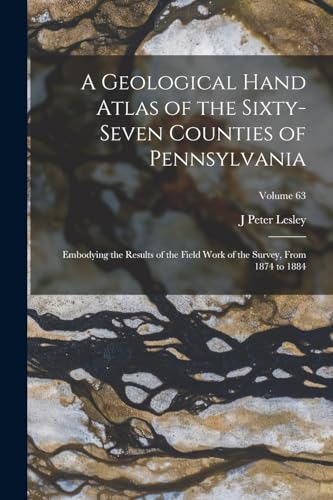 A Geological Hand Atlas of the Sixty-Seven Counties of Pennsylvania: Embodying the Results of the Field Work of the Survey, From 1874 to 1884; Volume