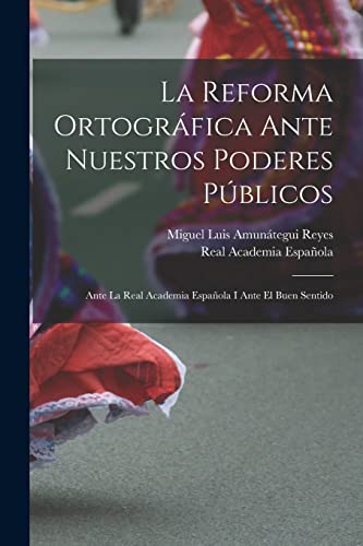 La Reforma Ortogr?fica Ante Nuestros Poderes P?blicos: Ante La Real Academia Espa?ola I Ante El Buen Sentido