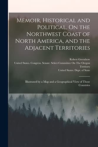 Memoir, Historical and Political, On the Northwest Coast of North America, and the Adjacent Territories: Illustrated by a Map and a Geographical View