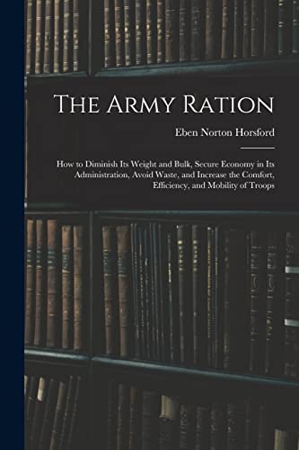 The Army Ration: How to Diminish Its Weight and Bulk, Secure Economy in Its Administration, Avoid Waste, and Increase the Comfort, Efficiency, and Mob