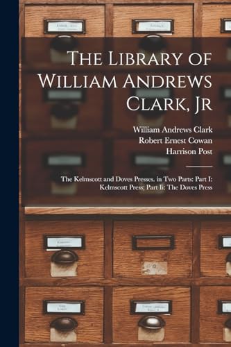 The Library of William Andrews Clark, Jr: The Kelmscott and Doves Presses. in Two Parts: Part I: Kelmscott Press; Part Ii: The Doves Press