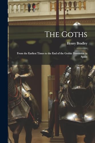 The Goths: From the Earliest Times to the End of the Gothic Dominion in Spain