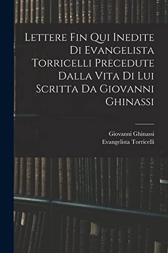 Lettere Fin Qui Inedite Di Evangelista Torricelli Precedute Dalla Vita Di Lui Scritta Da Giovanni Ghinassi