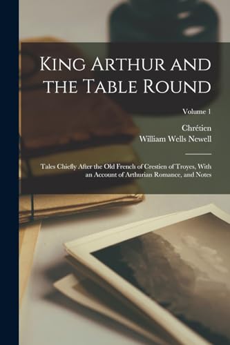 King Arthur and the Table Round: Tales Chiefly After the Old French of Crestien of Troyes, With an Account of Arthurian Romance, and Notes; Volume 1