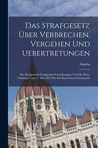 Das Strafgesetz ?ber Verbrechen, Vergehen Und Uebertretungen: Die Strafgerichts-Competenz-Verordnungen Und Die Press-Ordnung Vom 27. Mai 1852 F?r Das