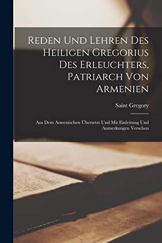 Reden Und Lehren Des Heiligen Gregorius Des Erleuchters, Patriarch Von Armenien: Aus Dem Armenischen ?bersetzt Und Mit Einleitung Und Anmerkungen Vers