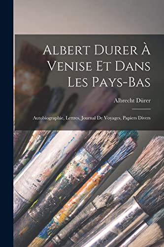 Albert Durer ? Venise Et Dans Les Pays-Bas: Autobiographie, Lettres, Journal De Voyages, Papiers Divers