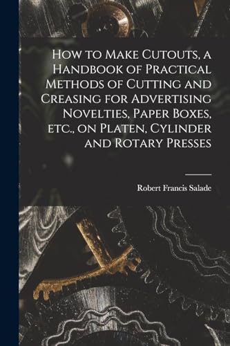 How to Make Cutouts, a Handbook of Practical Methods of Cutting and Creasing for Advertising Novelties, Paper Boxes, etc., on Platen, Cylinder and Rot