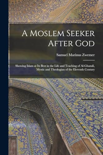 A Moslem Seeker After God: Showing Islam at its Best in the Life and Teaching of Al-Ghazali, Mystic and Theologian of the Eleventh Century