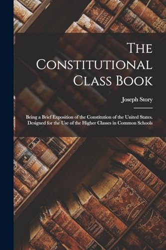 The Constitutional Class Book: Being a Brief Exposition of the Constitution of the United States. Designed for the use of the Higher Classes in Common