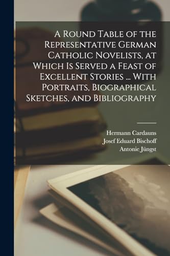 A Round Table of the Representative German Catholic Novelists, at Which is Served a Feast of Excellent Stories ... With Portraits, Biographical Sketch