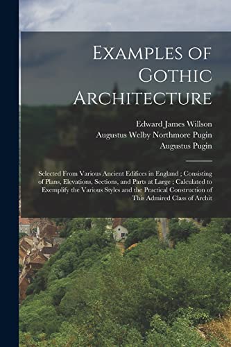 Examples of Gothic Architecture: Selected From Various Ancient Edifices in England ; Consisting of Plans, Elevations, Sections, and Parts at Large ; C