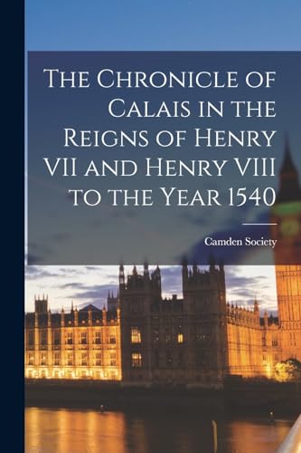 The Chronicle of Calais in the Reigns of Henry VII and Henry VIII to the Year 1540