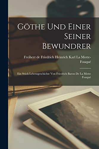 G?the und einer seiner Bewundrer; Ein St?ck Lebensgeschichte von Friedrich Baron de la Motte Fouqu