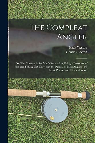 The Compleat Angler ; or, The Contemplative Man's Recreation; Being a Discourse of Fish and Fishing not Unworthy the Perusal of Most Anglers [by] Izaa