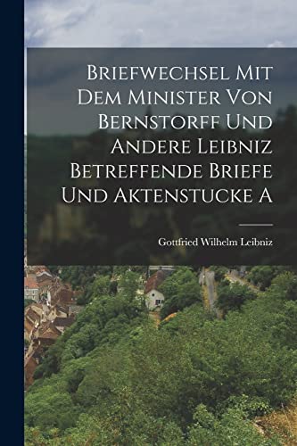 Briefwechsel mit dem Minister von Bernstorff und Andere Leibniz Betreffende Briefe und Aktenstucke A