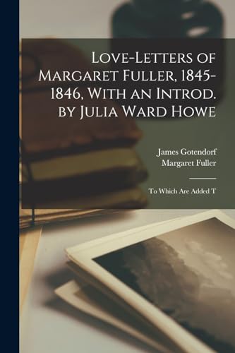 Love-letters of Margaret Fuller, 1845-1846, With an Introd. by Julia Ward Howe; to Which are Added T