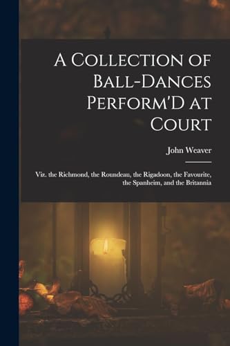 A Collection of Ball-Dances Perform'D at Court: Viz. the Richmond, the Roundeau, the Rigadoon, the Favourite, the Spanheim, and the Britannia