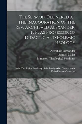 The Sermon Delivered at the Inauguration of the Rev. Archibald Alexander, P. P., As Professor of Didactic and Polemic Theology: In the Theological Sem