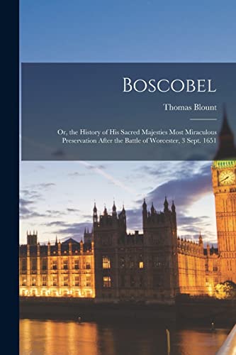 Boscobel: Or, the History of His Sacred Majesties Most Miraculous Preservation After the Battle of Worcester, 3 Sept. 1651