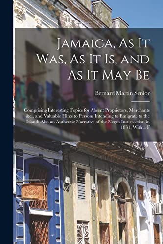 Jamaica, As It Was, As It Is, and As It May Be: Comprising Interesting Topics for Absent Proprietors, Merchants &c., and Valuable Hints to Persons Int