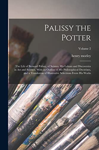 Palissy the Potter: The Life of Bernard Palissy, of Saintes, His Labors and Discoveries in Art and Science, With an Outline of His Philosophical Doctr